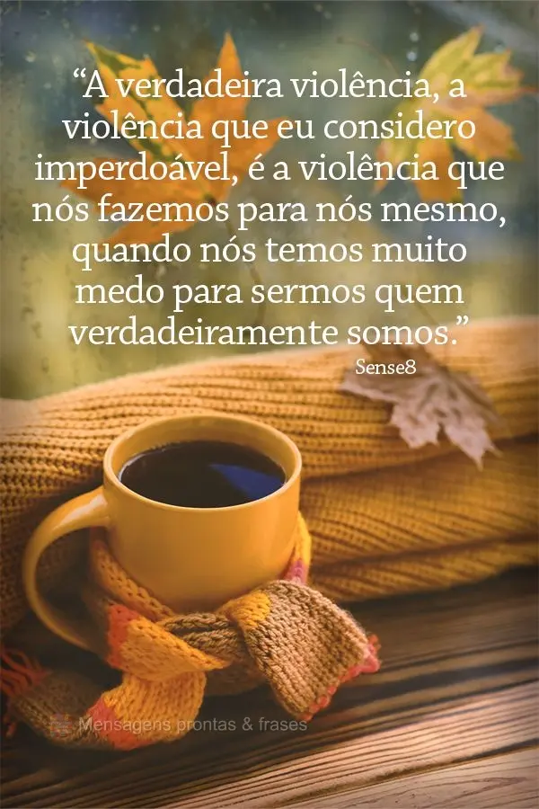 “A verdadeira violência, a violência que eu considero imperdoável, é a violência que nós fazemos para nós mesmo, quando nós temos muito medo pa...