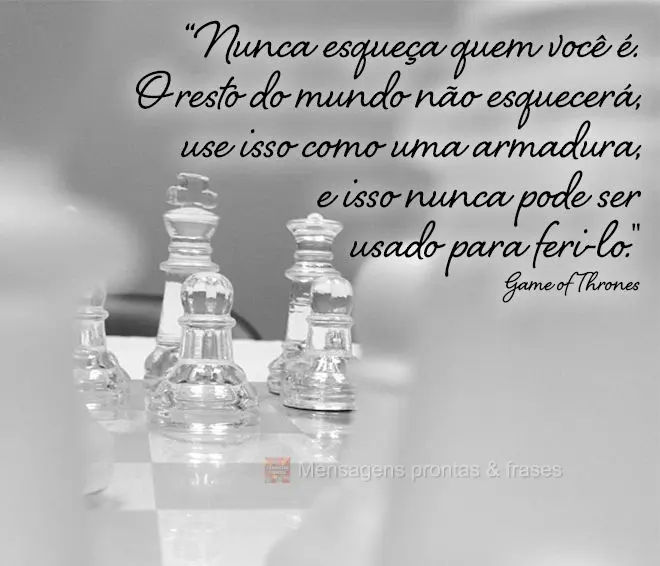 “Nunca esqueça quem você é. O resto do mundo não esquecerá. Use isso como uma armadura, e isso nunca pode ser usado para feri-lo."  Game of Throne...