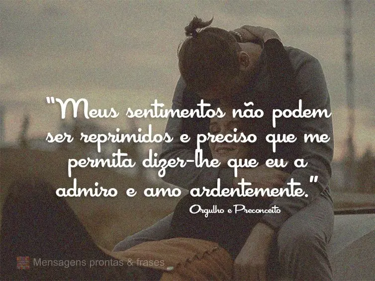 “Meus sentimentos não podem ser reprimidos e preciso que me permita dizer-lhe que eu a admiro e amo ardentemente.” Orgulho e Preconceito