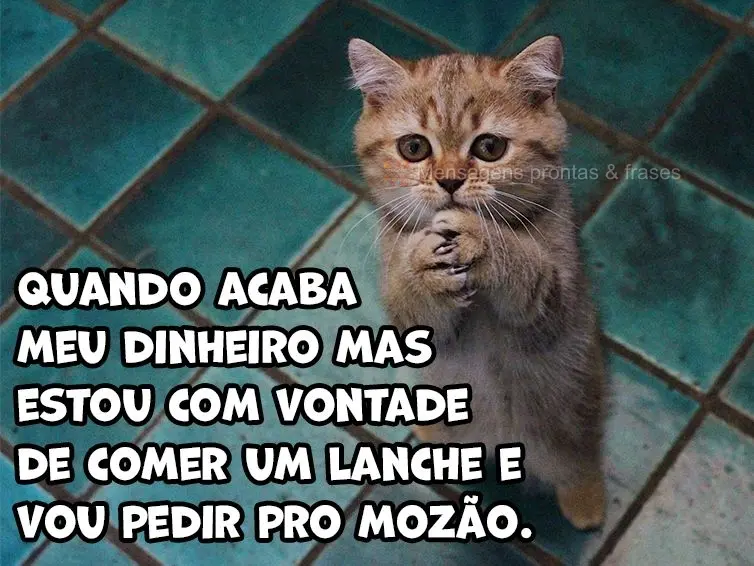 Quando acaba meu dinheiro, mas estou com vontade de comer um lanche e vou pedir dinheiro pro mozão.