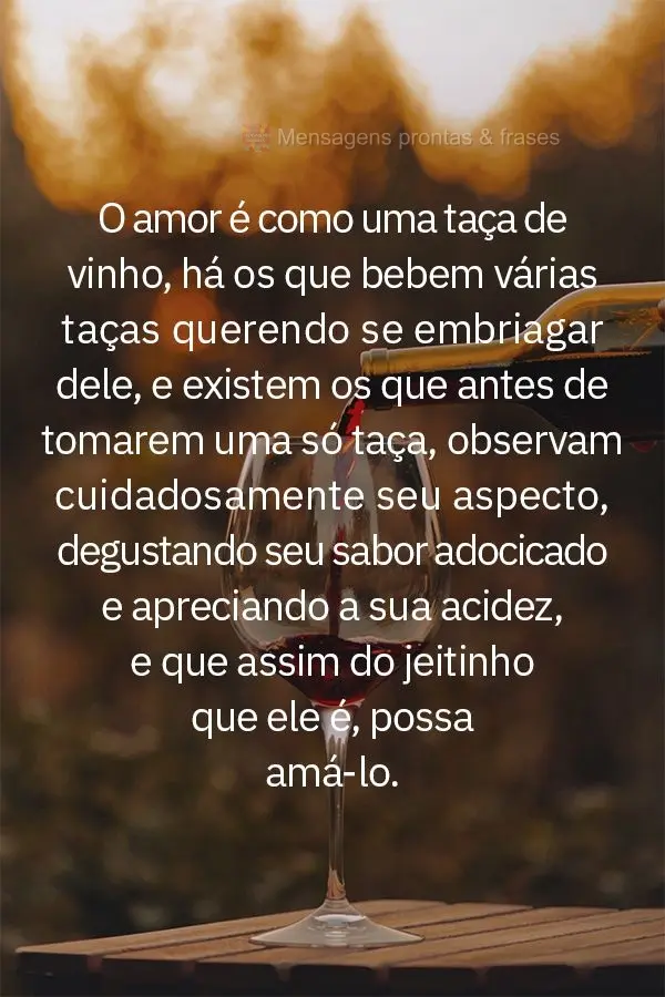 O amor é como uma taça de vinho: há os que bebem várias taças querendo se embriagar dele e existem os que antes de tomarem uma só taça, observam c...