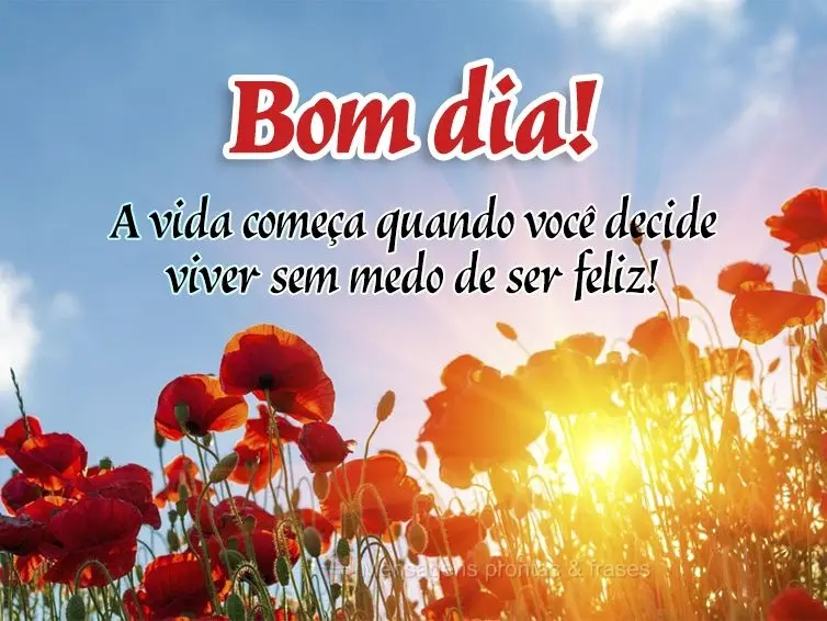 A vida começa quando você decide viver sem medo de ser feliz! Bom dia!