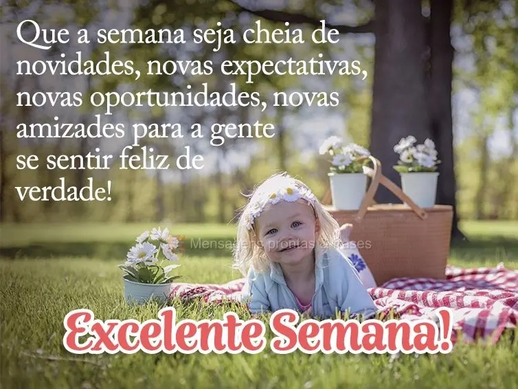 Que a semana seja cheia de novidades, novas expectativas, novas oportunidades, novas amizades para a gente se sentir feliz de verdade! Excelente Semana!...