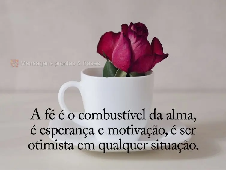 A fé é o combustível da alma, é esperança e motivação, é ser otimista em qualquer situação.