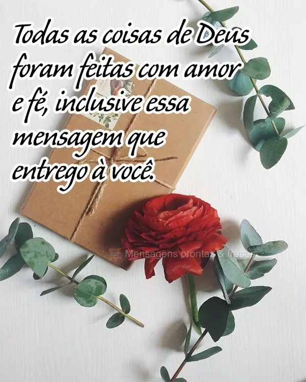 Todas as coisas de Deus foram feitas com amor e fé, inclusive essa mensagem que entrego a você.