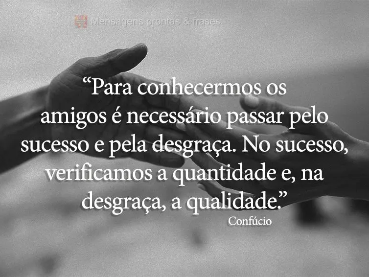 “Para conhecermos os amigos é necessário passar pelo sucesso e pela desgraça. No sucesso, verificamos a quantidade e, na desgraça, a qualidade.” ...