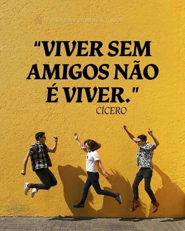 “Viver sem amigos não é viver.” Cícero