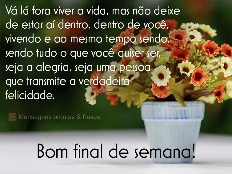 Vá lá fora viver a vida, mas não deixe de estar aí dentro, dentro de você, vivendo e ao mesmo tempo sendo, sendo tudo o que você quiser ser, seja a...