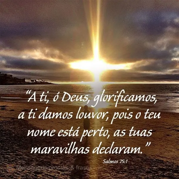 “A ti, ó Deus, glorificamos, a ti damos louvor, pois o teu nome está perto, as tuas maravilhas declaram.” Salmos 75:1