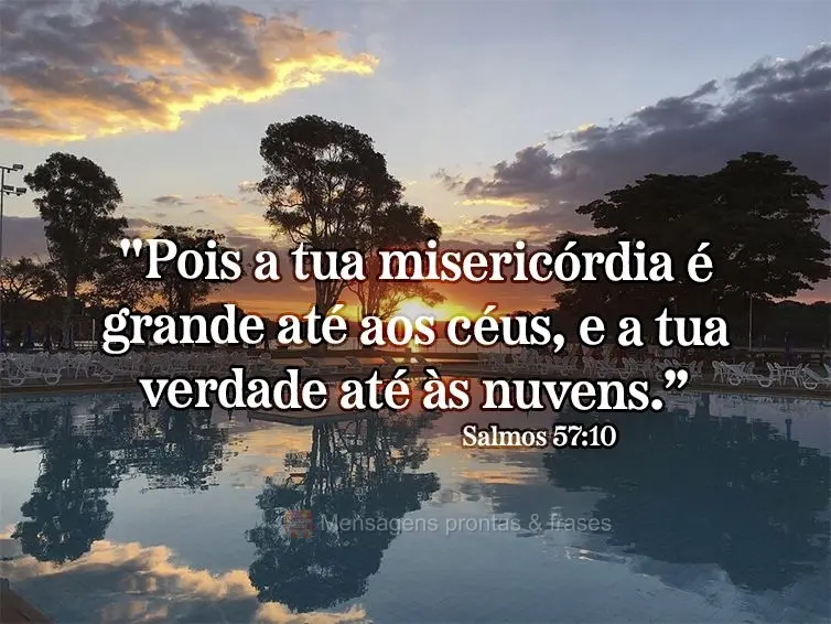 "Pois a tua misericórdia é grande até aos céus, e a tua verdade até às nuvens.” Salmos 57:10