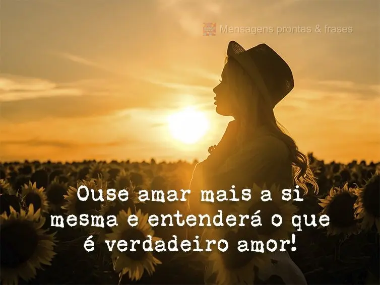 Ouse amar mais a si mesma e entenderá o que é verdadeiro amor!