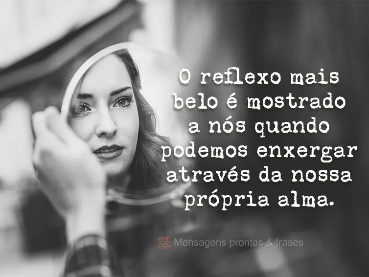 O reflexo mais belo é mostrado a nós quando podemos enxergar através da nossa própria alma.