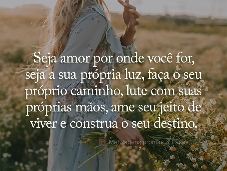 Seja amor por onde você for, seja a sua própria luz, faça o seu próprio caminho, lute com suas próprias mãos, ame seu jeito de viver e construa o s...