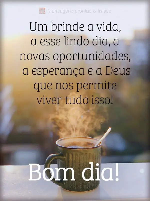 Um brinde a vida, a esse lindo dia, a novas oportunidades, a esperança e a Deus que nos permite viver tudo isso! Bom dia!