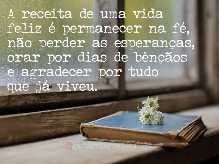 A receita de uma vida feliz é permanecer na fé, não perder as esperanças, orar por dias de bênçãos e agradecer por tudo que já viveu.