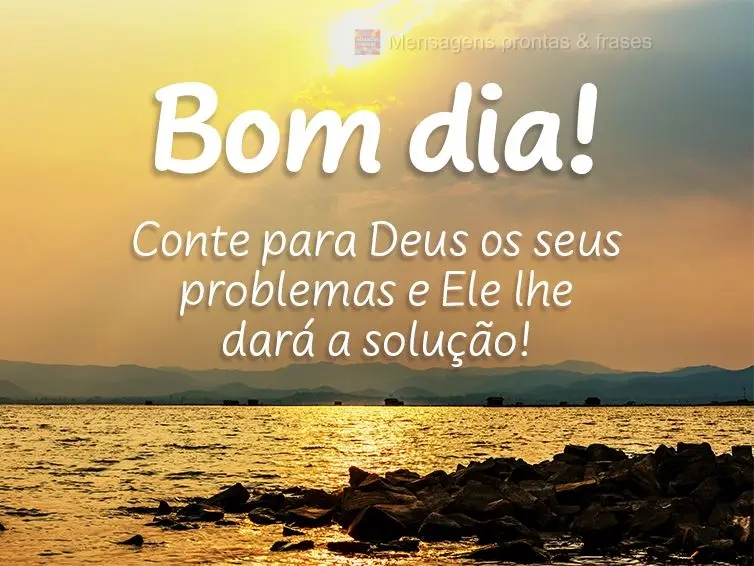 Conte para Deus os seus problemas e Ele lhe dará a solução! Bom dia!