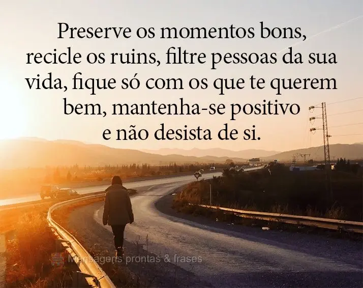 Preserve os momentos bons, recicle os ruins, filtre pessoas da sua vida, fique só com os que te querem bem, mantenha-se positivo e não desista de si....