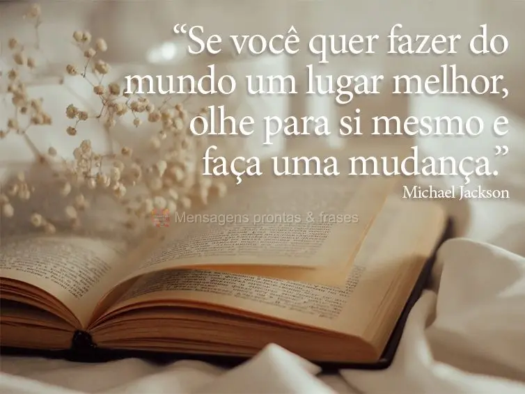 “Se você quer fazer do mundo um lugar melhor, olhe para si mesmo e faça uma mudança.” Michael Jackson