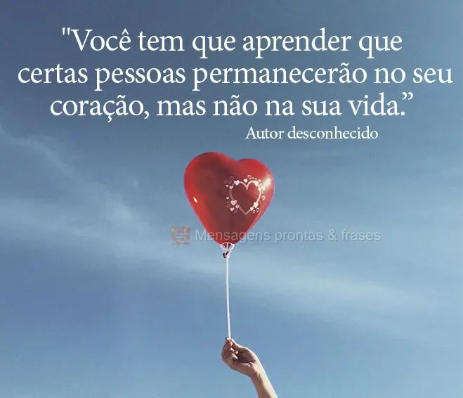 "Você tem que aprender que certas pessoas permanecerão no seu coração, mas não na sua vida.” Autor desconhecido