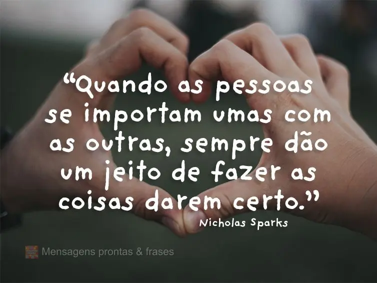 “Quando as pessoas se importam umas com as outras, sempre dão um jeito de fazer as coisas darem certo.” Nicholas Sparks