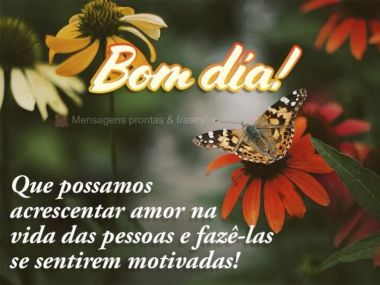 Que possamos acrescentar amor na vida das pessoas e fazê-las se sentirem motivadas! Bom dia!