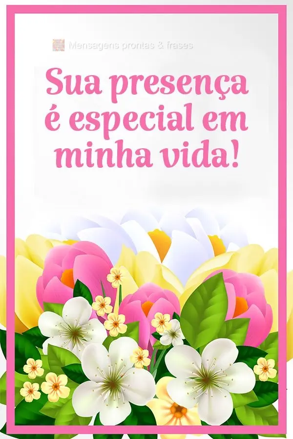 Sua presença é especial em minha vida!