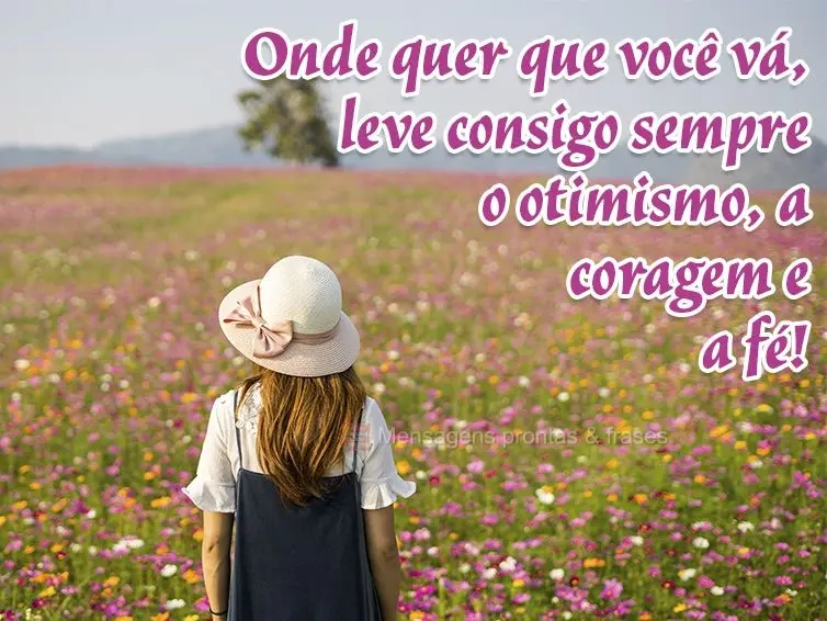 Onde quer que você vá, leve consigo sempre o otimismo, a coragem e a fé!