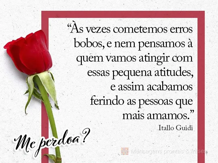 “As vezes cometemos erros bobos, e nem pensamos em quem vamos atingir com essas pequenas atitudes, e assim acabamos ferindo as pessoas que mais amamos....