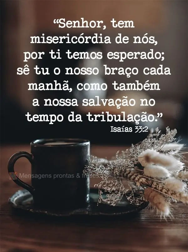 “Senhor, tem misericórdia de nós, por ti temos esperado; sê tu o nosso braço cada manhã, como também a nossa salvação no tempo da tribulação....