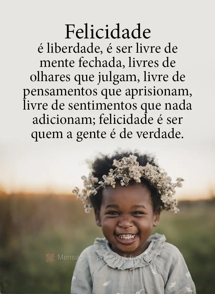 Felicidade é liberdade, é ser livre de mente fechada, livre de olhares que julgam, livre de pensamentos que aprisionam, livre de sentimentos que nada a...