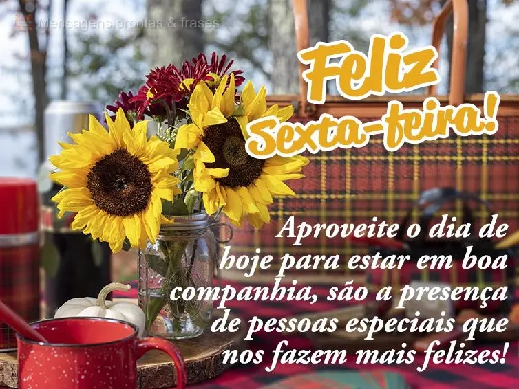 Aproveite o dia de hoje para estar em boa companhia. É a presença de pessoas especiais que nos fazem mais felizes! Feliz Sexta-feira!