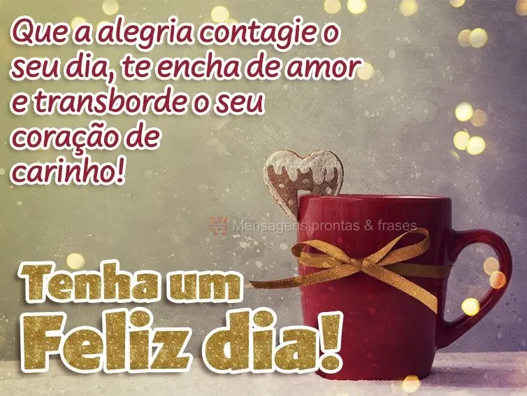 Que a alegria contagie o seu dia, te encha de amor e transborde o seu coração de carinho! Tenha um Feliz dia!