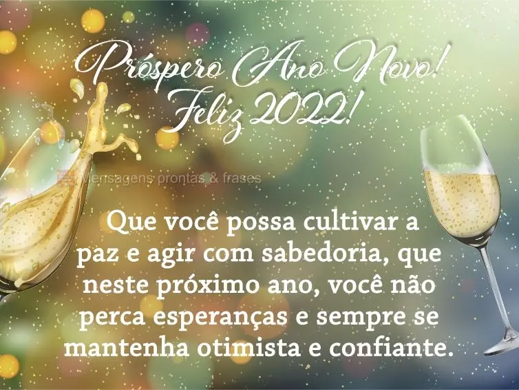 Que você possa cultivar a paz e agir com sabedoria, que neste próximo ano, você não perca esperanças e sempre se mantenha otimista e confiante. Feli...