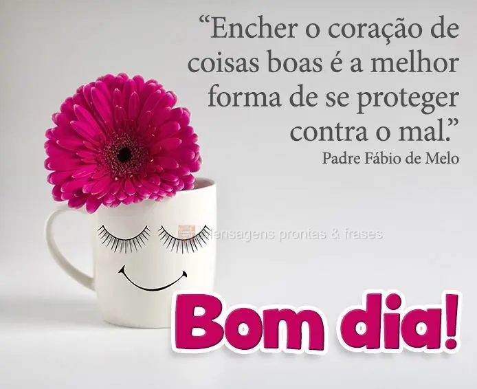 “Encher o coração de coisas boas é a melhor forma de se proteger contra o mal.”  Bom dia!  Padre Fábio de Melo