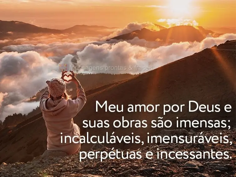 Meu amor por Deus e suas obras são imensas; incalculáveis, imensuráveis, perpétuas e incessantes.