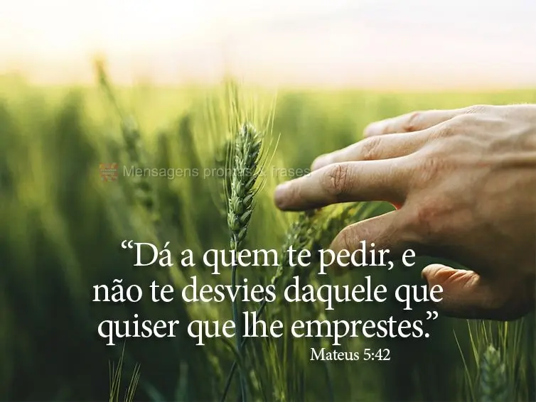 “Dá a quem te pedir, e não te desvies daquele que quiser que lhe emprestes.” Mateus 5:42