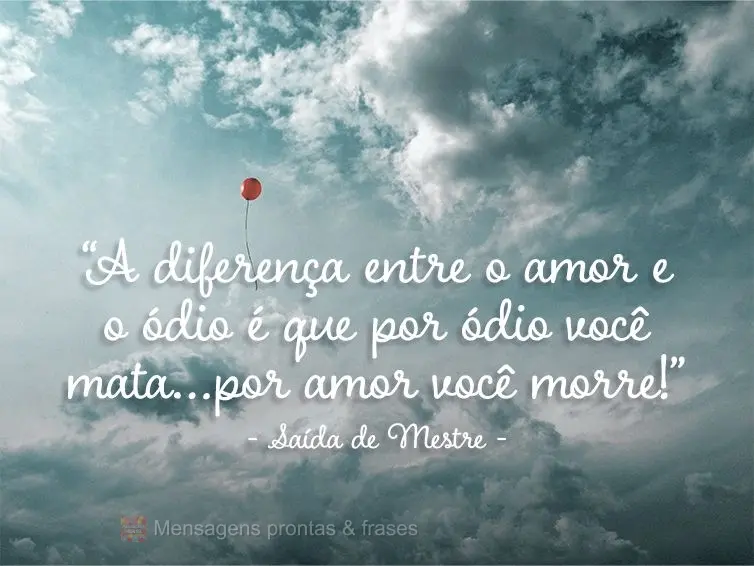 “A diferença entre o amor e o ódio é que por ódio você mata…por amor você morre!" Saída de Mestre