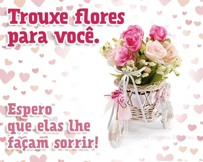 Trouxe flores para você. Espero que elas lhe façam sorrir!