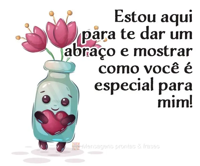 Estou aqui para te dar um abraço e mostrar como você é especial para mim!