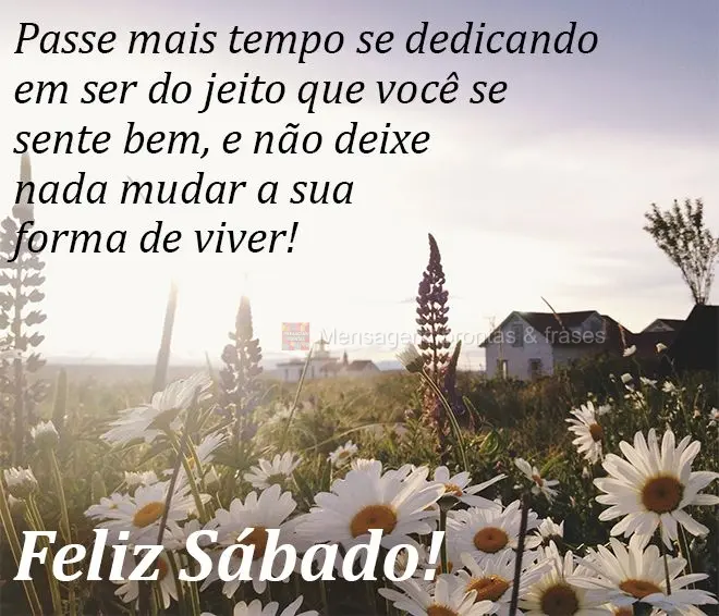 Passe mais tempo se dedicando em ser do jeito que você se sente bem, e não deixe nada mudar a sua forma de viver! Feliz Sábado!