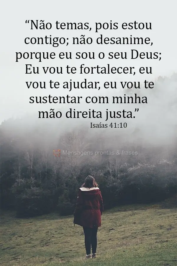 “Não temas, pois estou contigo; não desanime, porque eu sou o seu Deus. Eu vou te fortalecer, eu vou te ajudar, eu vou te sustentar com minha mão di...