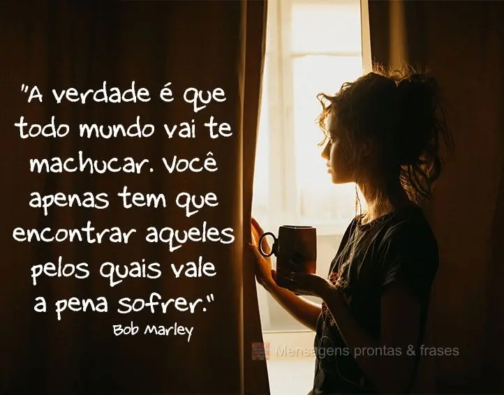 “A verdade é que todo mundo vai te machucar. Você apenas tem que encontrar aqueles pelos quais vale a pena sofrer.” Bob Marley