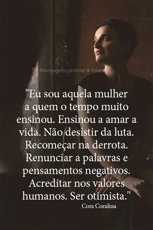 "Eu sou aquela mulher a quem o tempo muito ensinou. Ensinou a amar a vida. Não desistir da luta. Recomeçar na derrota. Renunciar a palavras e pensament...