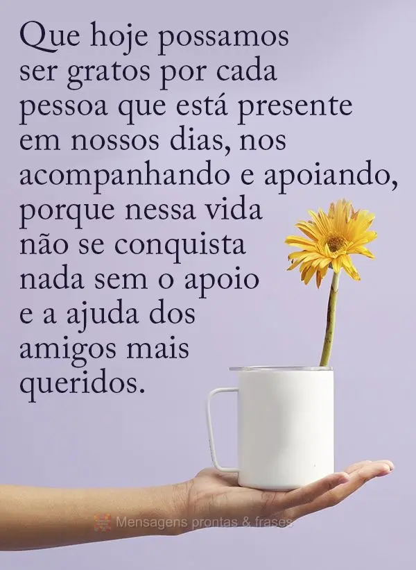 Que hoje possamos ser gratos por cada pessoa que está presente em nossos dias, nos acompanhando e apoiando, porque nessa vida não se conquista nada sem...