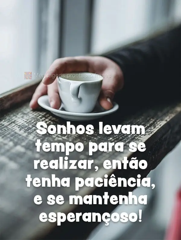 Sonhos levam tempo para se realizar, então tenha paciência, e se mantenha esperançoso!