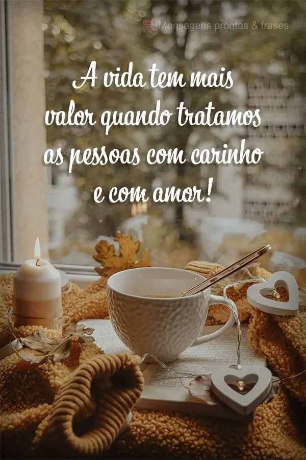 A vida tem mais valor quando tratamos as pessoas com carinho e com amor!