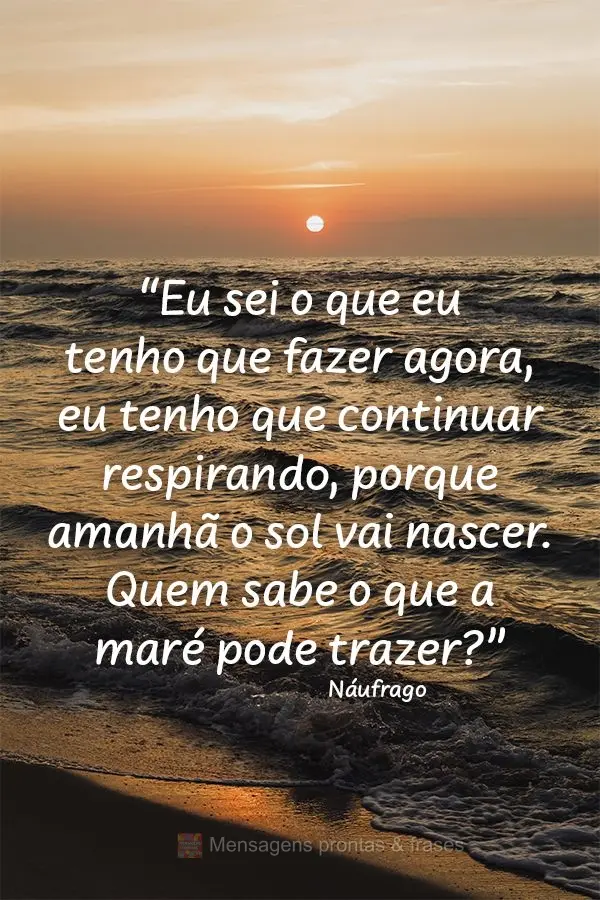 “Eu sei o que eu tenho que fazer agora. Eu tenho que continuar respirando, porque amanhã o sol vai nascer. Quem sabe o que a maré pode trazer?” Ná...