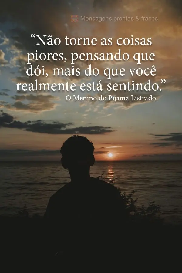 “Não torne as coisas piores pensando que dói mais do que você realmente está sentindo.” O menino do Pijama Listrado