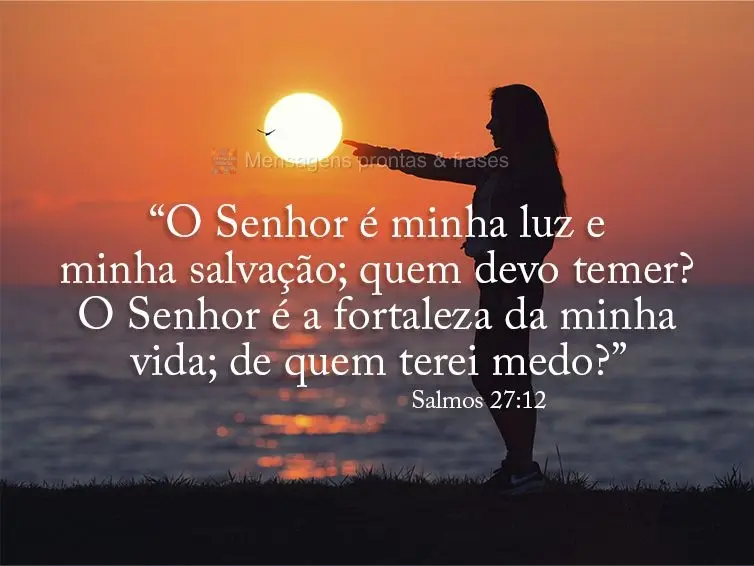 “O Senhor é minha luz e minha salvação; quem devo temer? O Senhor é a fortaleza da minha vida; de quem terei medo?” Salmos 27:12