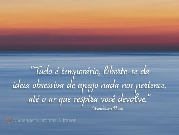 “Tudo é temporário. Liberte-se da ideia obsessiva de apego. Nada nos pertence, até o ar que respira você devolve." Wanderson Dutch